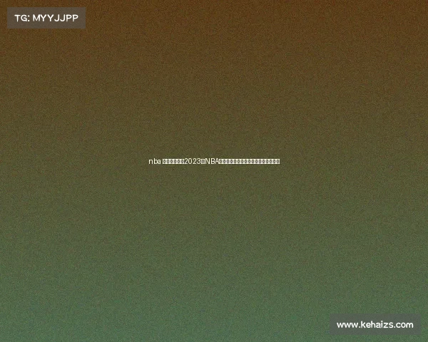 nba 赛事季后赛—2023年NBA季后赛巅峰之战群星闪耀争霸终极荣耀 nba 赛事季后赛—2023年NBA季后赛巅峰之战群星闪耀争霸终极荣耀